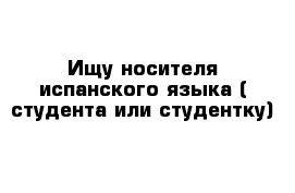 Ищу носителя испанского языка ( студента или студентку)